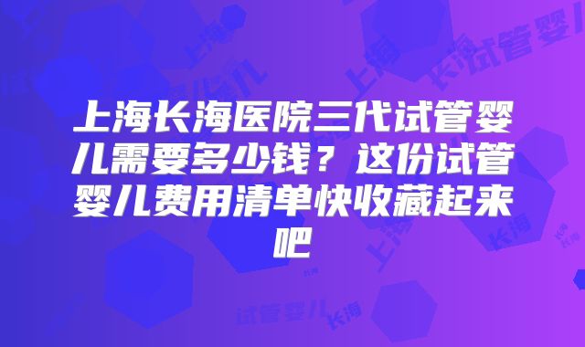上海长海医院三代试管婴儿需要多少钱？这份试管婴儿费用清单快收藏起来吧