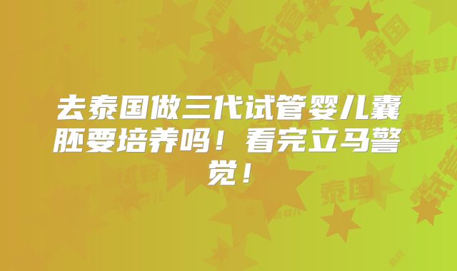 去泰国做三代试管婴儿囊胚要培养吗!看完立马警觉!