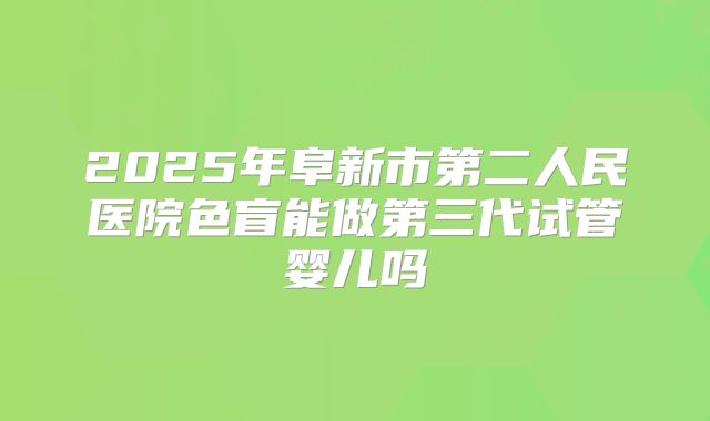 2025年阜新市第二人民医院色盲能做第三代试管婴儿吗