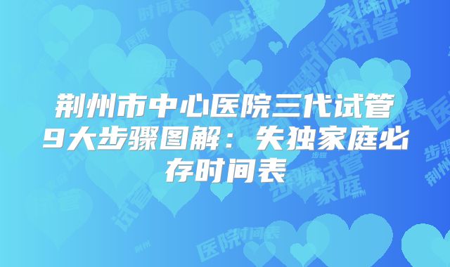 荆州市中心医院三代试管9大步骤图解：失独家庭必存时间表