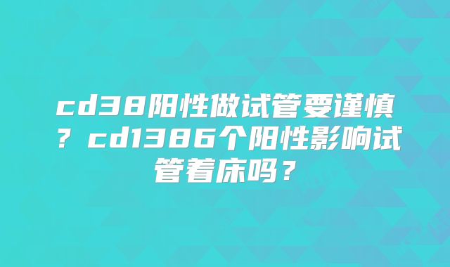 cd38阳性做试管要谨慎？cd1386个阳性影响试管着床吗？