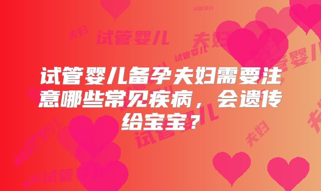 试管婴儿备孕夫妇需要注意哪些常见疾病，会遗传给宝宝？
