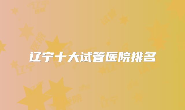 辽宁十大试管医院排名