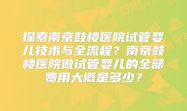 探索南京鼓楼医院试管婴儿技术与全流程？南京鼓楼医院做试管婴儿的全部费用大概是多少？