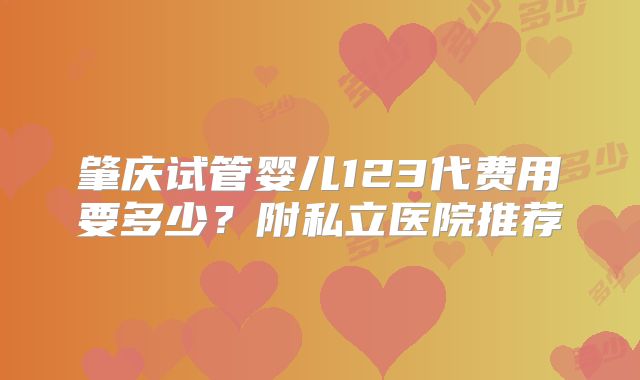 肇庆试管婴儿123代费用要多少？附私立医院推荐