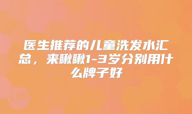 医生推荐的儿童洗发水汇总,来瞅瞅1-3岁分别用什么牌子好