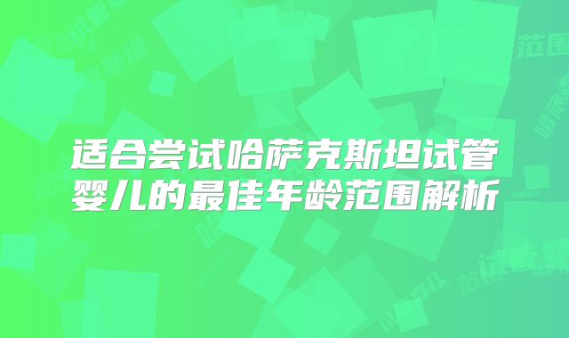 适合尝试哈萨克斯坦试管婴儿的最佳年龄范围解析