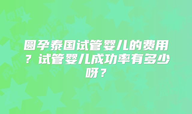 圆孕泰国试管婴儿的费用？试管婴儿成功率有多少呀？