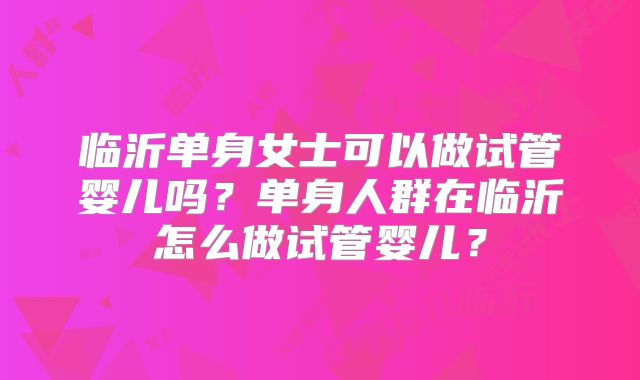 临沂单身女士可以做试管婴儿吗？单身人群在临沂怎么做试管婴儿？