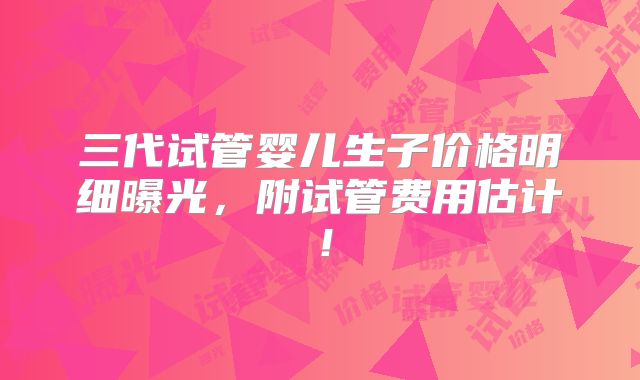 三代试管婴儿生子价格明细曝光，附试管费用估计！