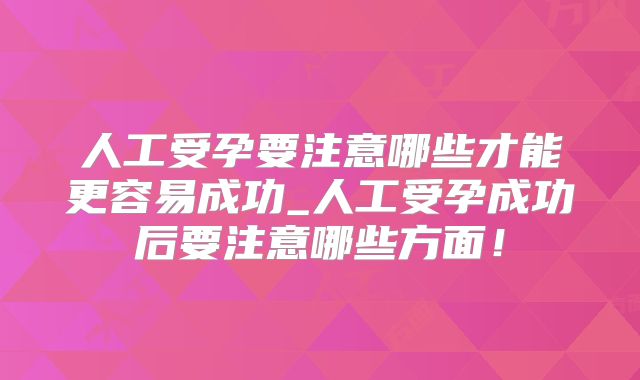 人工受孕要注意哪些才能更容易成功_人工受孕成功后要注意哪些方面！