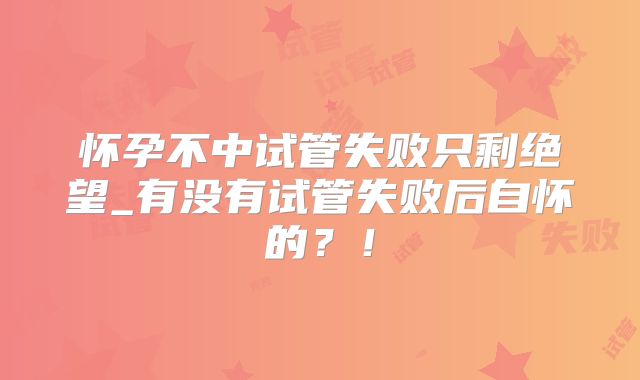 怀孕不中试管失败只剩绝望_有没有试管失败后自怀的?!