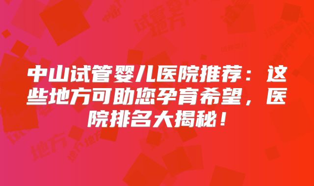 中山试管婴儿医院推荐：这些地方可助您孕育希望，医院排名大揭秘！