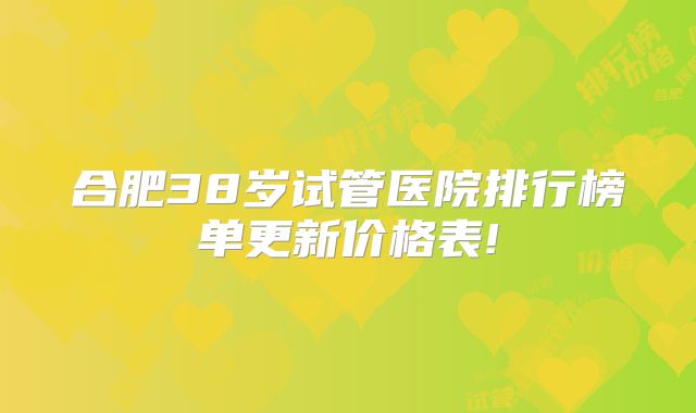 合肥38岁试管医院排行榜单更新价格表!