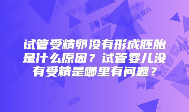 试管受精卵没有形成胚胎是什么原因？试管婴儿没有受精是哪里有问题？