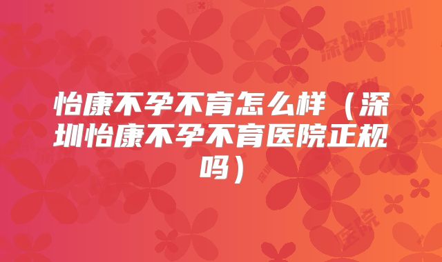 怡康不孕不育怎么样（深圳怡康不孕不育医院正规吗）