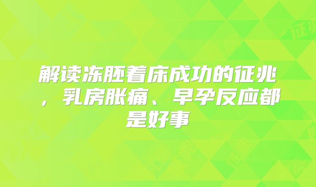 解读冻胚着床成功的征兆，乳房胀痛、早孕反应都是好事