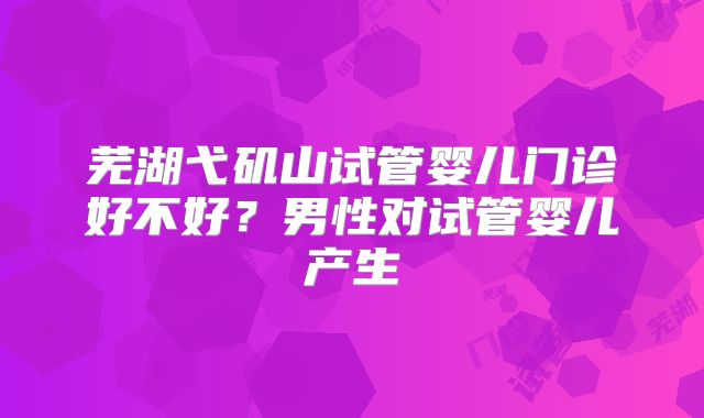 芜湖弋矶山试管婴儿门诊好不好？男性对试管婴儿产生
