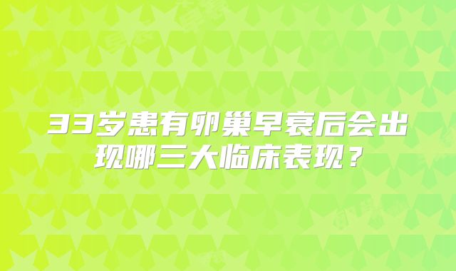33岁患有卵巢早衰后会出现哪三大临床表现？