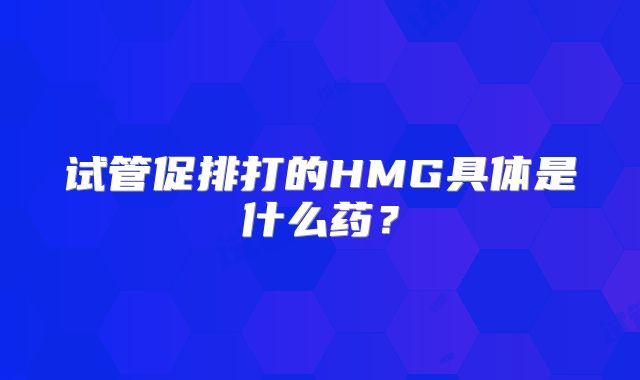 试管促排打的HMG具体是什么药？
