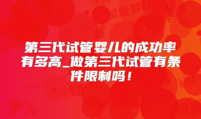 第三代试管婴儿的成功率有多高_做第三代试管有条件限制吗!