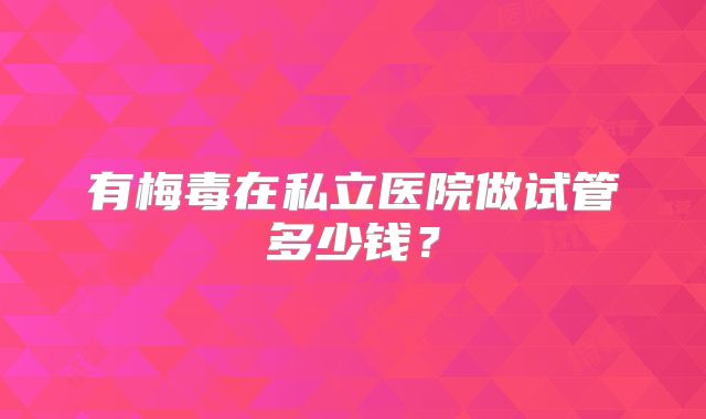 有梅毒在私立医院做试管多少钱？