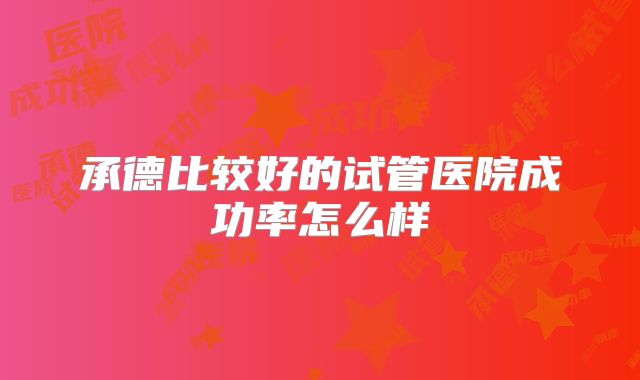 承德比较好的试管医院成功率怎么样