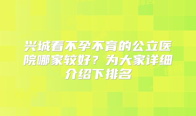 兴城看不孕不育的公立医院哪家较好?为大家详细介绍下排名