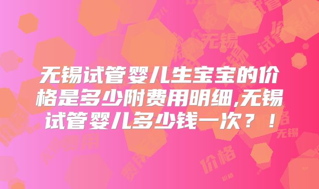 无锡试管婴儿生宝宝的价格是多少附费用明细,无锡试管婴儿多少钱一次？！