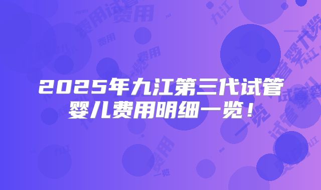 2025年九江第三代试管婴儿费用明细一览!