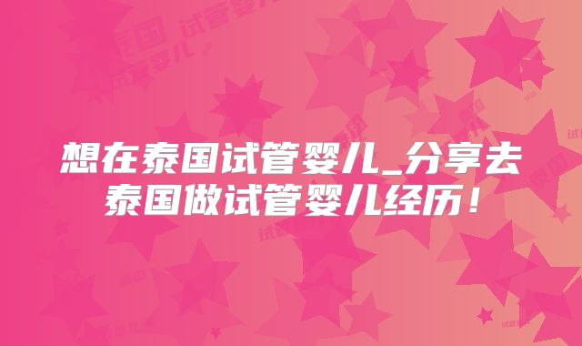 想在泰国试管婴儿_分享去泰国做试管婴儿经历！