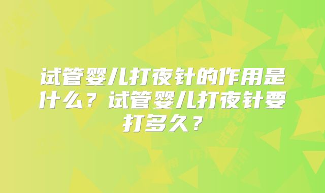 试管婴儿打夜针的作用是什么？试管婴儿打夜针要打多久？