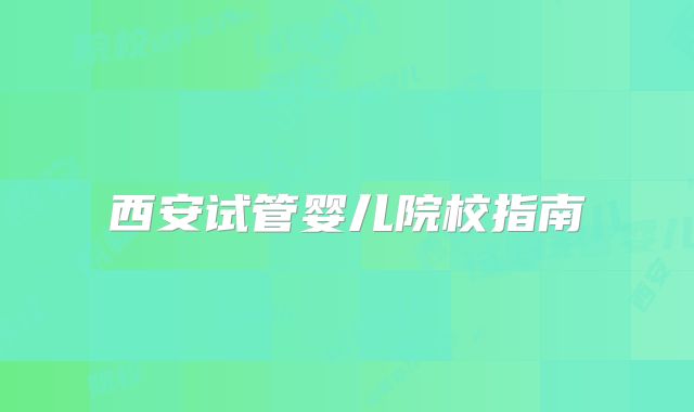 西安试管婴儿院校指南
