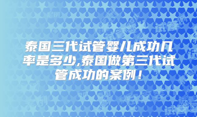 泰国三代试管婴儿成功几率是多少,泰国做第三代试管成功的案例！