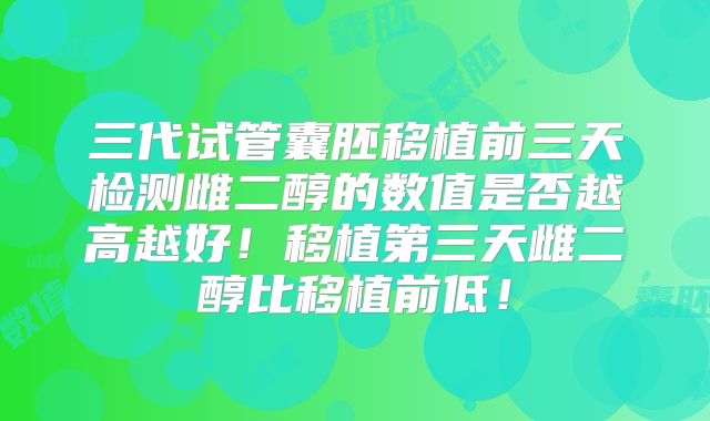三代试管囊胚移植前三天检测雌二醇的数值是否越高越好！移植第三天雌二醇比移植前低！