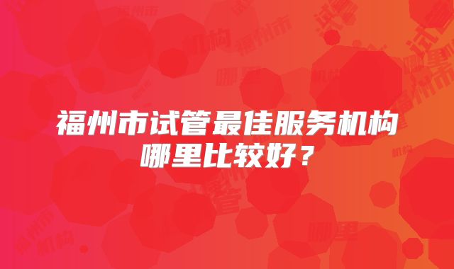 福州市试管最佳服务机构哪里比较好？
