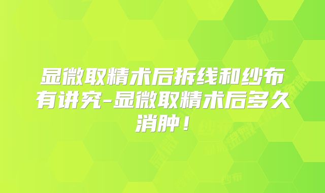 显微取精术后拆线和纱布有讲究-显微取精术后多久消肿！