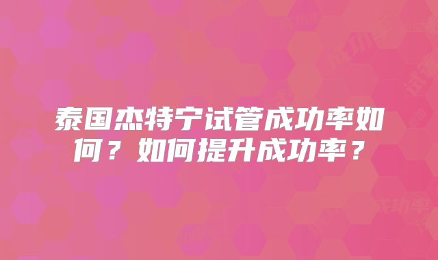 泰国杰特宁试管成功率如何？如何提升成功率？