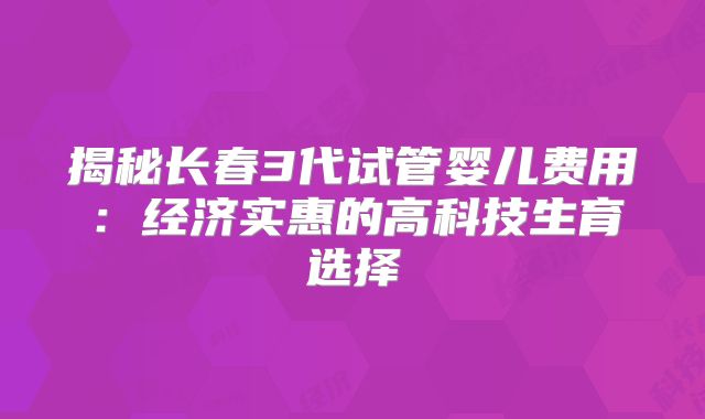 揭秘长春3代试管婴儿费用：经济实惠的高科技生育选择