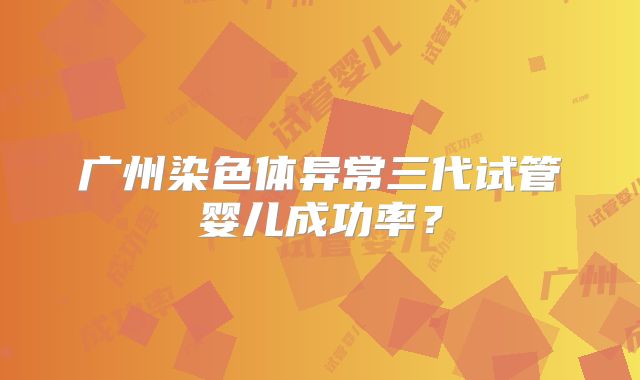 广州染色体异常三代试管婴儿成功率?