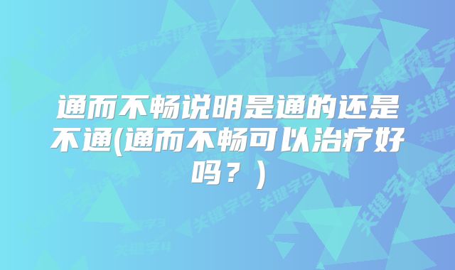 通而不畅说明是通的还是不通(通而不畅可以治疗好吗？)
