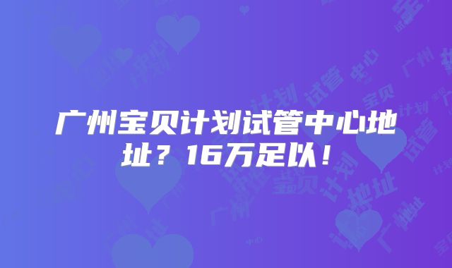 广州宝贝计划试管中心地址？16万足以！
