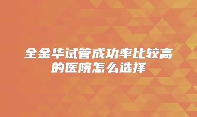 全金华试管成功率比较高的医院怎么选择