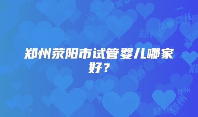 郑州荥阳市试管婴儿哪家好？