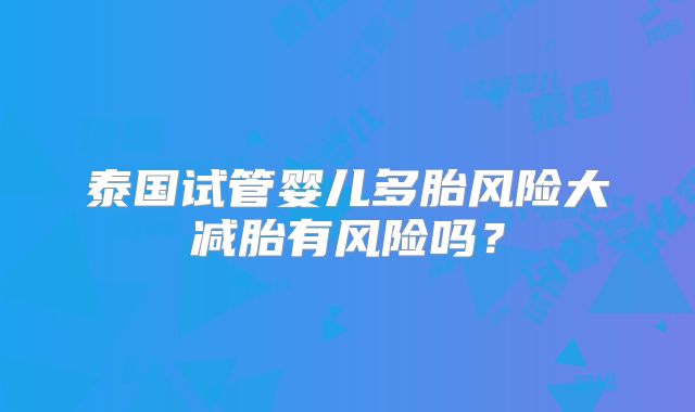 泰国试管婴儿多胎风险大减胎有风险吗？
