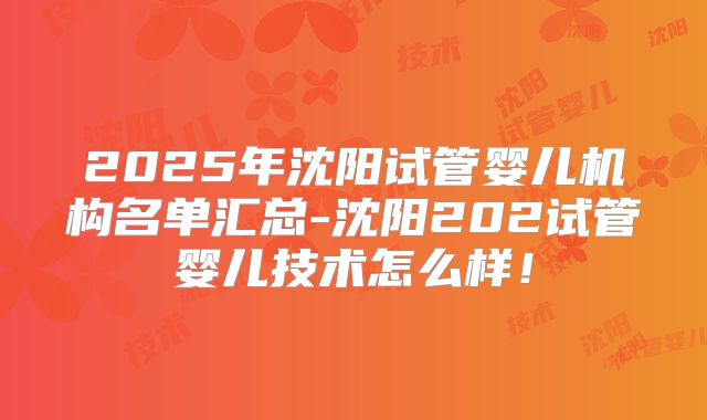 2025年沈阳试管婴儿机构名单汇总-沈阳202试管婴儿技术怎么样!