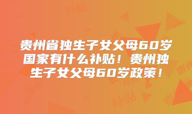 贵州省独生子女父母60岁国家有什么补贴!贵州独生子女父母60岁政策!