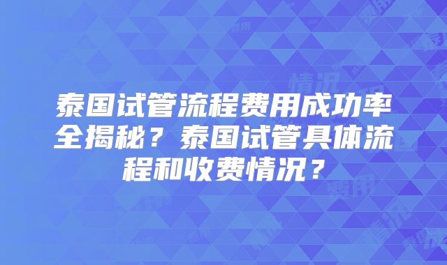 泰国试管流程费用成功率全揭秘？泰国试管具体流程和收费情况？