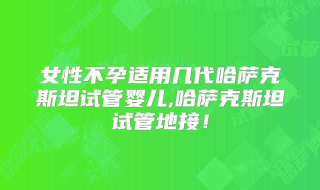 女性不孕适用几代哈萨克斯坦试管婴儿,哈萨克斯坦试管地接！