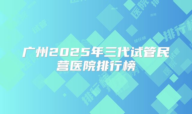 广州2025年三代试管民营医院排行榜